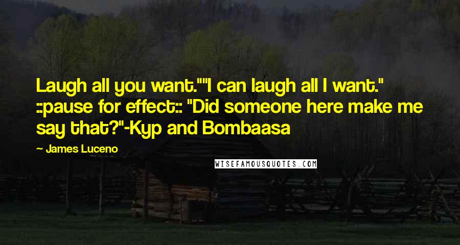James Luceno quotes: Laugh all you want.""I can laugh all I want." ::pause for effect:: "Did someone here make me say that?"-Kyp and Bombaasa James Luceno quotes: Laugh all you want.""I can laugh all I want." ::pause for effect:: "Did someone here make me say that?"-Kyp and Bombaasa
