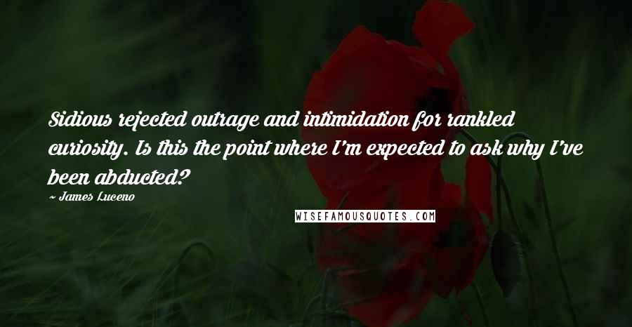 James Luceno quotes: Sidious rejected outrage and intimidation for rankled curiosity. Is this the point where I'm expected to ask why I've been abducted? James Luceno quotes: Sidious rejected outrage and intimidation for rankled curiosity. Is this the point where I'm expected to ask why I've been abducted?