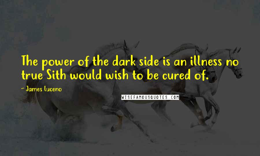 James Luceno quotes: The power of the dark side is an illness no true Sith would wish to be cured of.