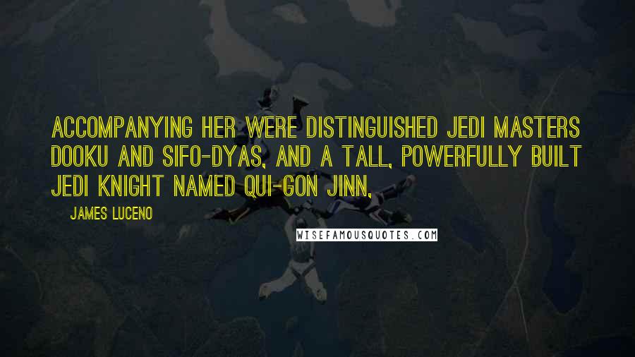 James Luceno quotes: Accompanying her were distinguished Jedi Masters Dooku and Sifo-Dyas, and a tall, powerfully built Jedi Knight named Qui-Gon Jinn, James Luceno quotes: Accompanying her were distinguished Jedi Masters Dooku and Sifo-Dyas, and a tall, powerfully built Jedi Knight named Qui-Gon Jinn,