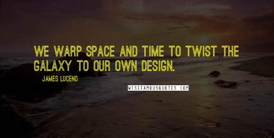 James Luceno quotes: We warp space and time to twist the galaxy to our own design.
