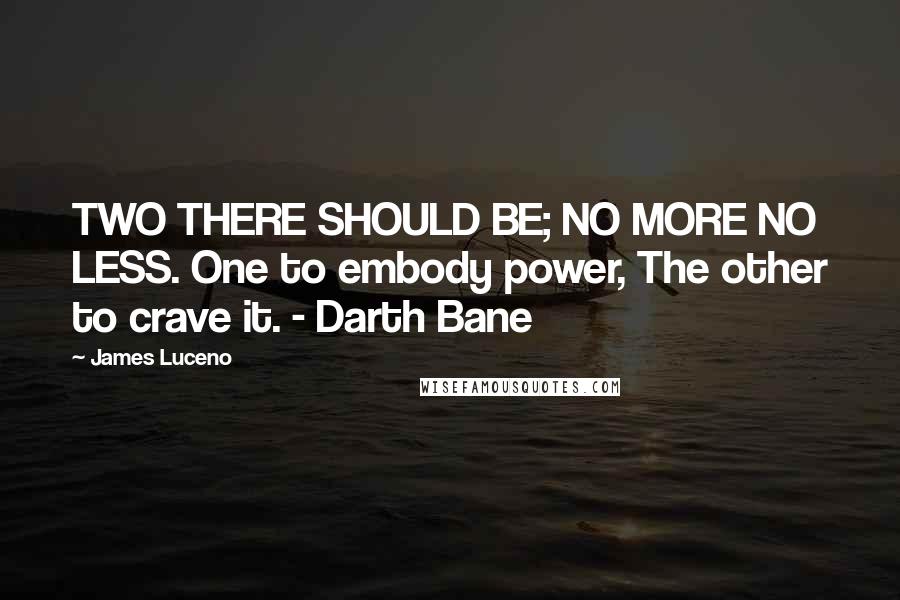 James Luceno quotes: TWO THERE SHOULD BE; NO MORE NO LESS. One to embody power, The other to crave it. - Darth Bane