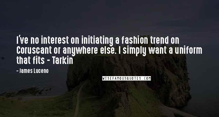 James Luceno quotes: I've no interest on initiating a fashion trend on Coruscant or anywhere else. I simply want a uniform that fits - Tarkin James Luceno quotes: I've no interest on initiating a fashion trend on Coruscant or anywhere else. I simply want a uniform that fits - Tarkin