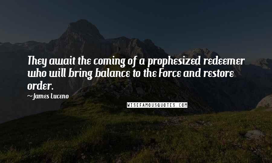 James Luceno quotes: They await the coming of a prophesized redeemer who will bring balance to the Force and restore order. James Luceno quotes: They await the coming of a prophesized redeemer who will bring balance to the Force and restore order.