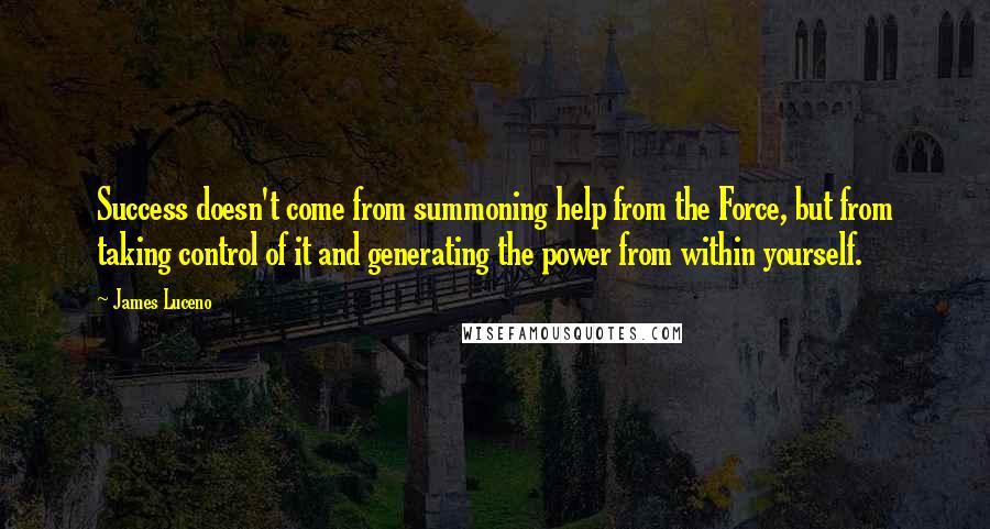 James Luceno quotes: Success doesn't come from summoning help from the Force, but from taking control of it and generating the power from within yourself. James Luceno quotes: Success doesn't come from summoning help from the Force, but from taking control of it and generating the power from within yourself.