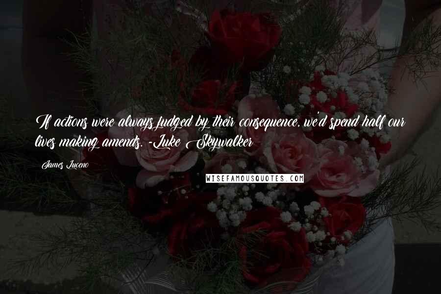 James Luceno quotes: If actions were always judged by their consequence, we'd spend half our lives making amends. -Luke Skywalker James Luceno quotes: If actions were always judged by their consequence, we'd spend half our lives making amends. -Luke Skywalker