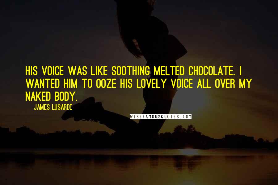 James Lusarde quotes: His voice was like soothing melted chocolate. I wanted him to ooze his lovely voice all over my naked body.