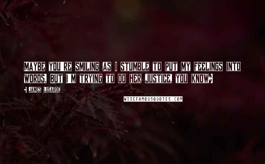 James Lusarde quotes: Maybe you're smiling as I stumble to put my feelings into words. But I'm trying to do her justice, you know?