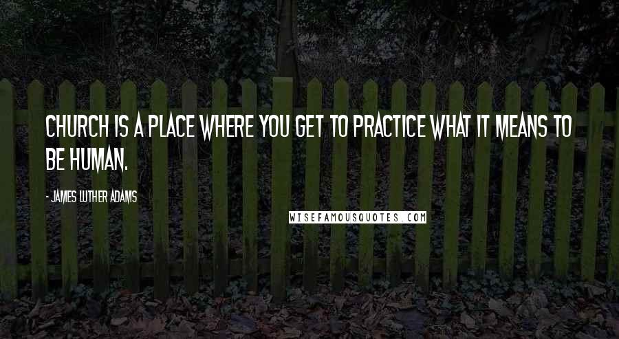 James Luther Adams quotes: Church is a place where you get to practice what it means to be human.