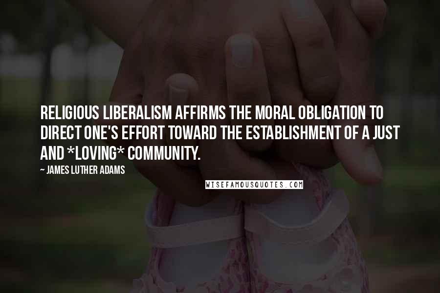 James Luther Adams quotes: Religious liberalism affirms the moral obligation to direct one's effort toward the establishment of a just and *loving* community.