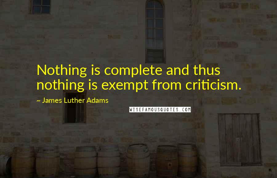 James Luther Adams quotes: Nothing is complete and thus nothing is exempt from criticism.