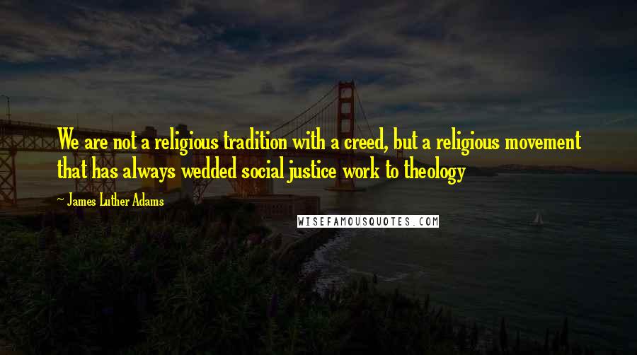 James Luther Adams quotes: We are not a religious tradition with a creed, but a religious movement that has always wedded social justice work to theology