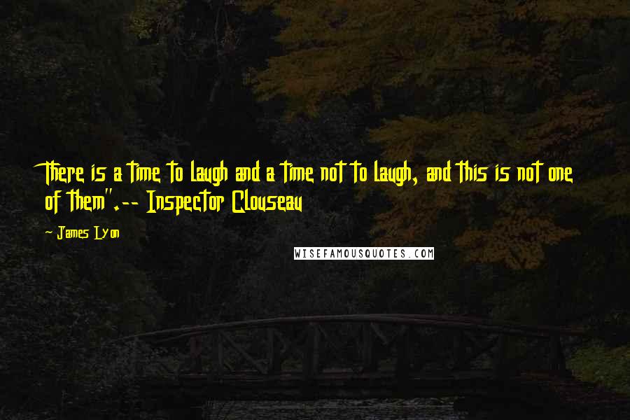 James Lyon quotes: There is a time to laugh and a time not to laugh, and this is not one of them".-- Inspector Clouseau