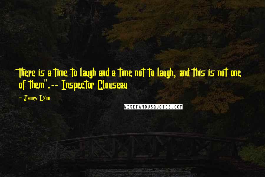 James Lyon quotes: There is a time to laugh and a time not to laugh, and this is not one of them".-- Inspector Clouseau James Lyon quotes: There is a time to laugh and a time not to laugh, and this is not one of them".-- Inspector Clouseau