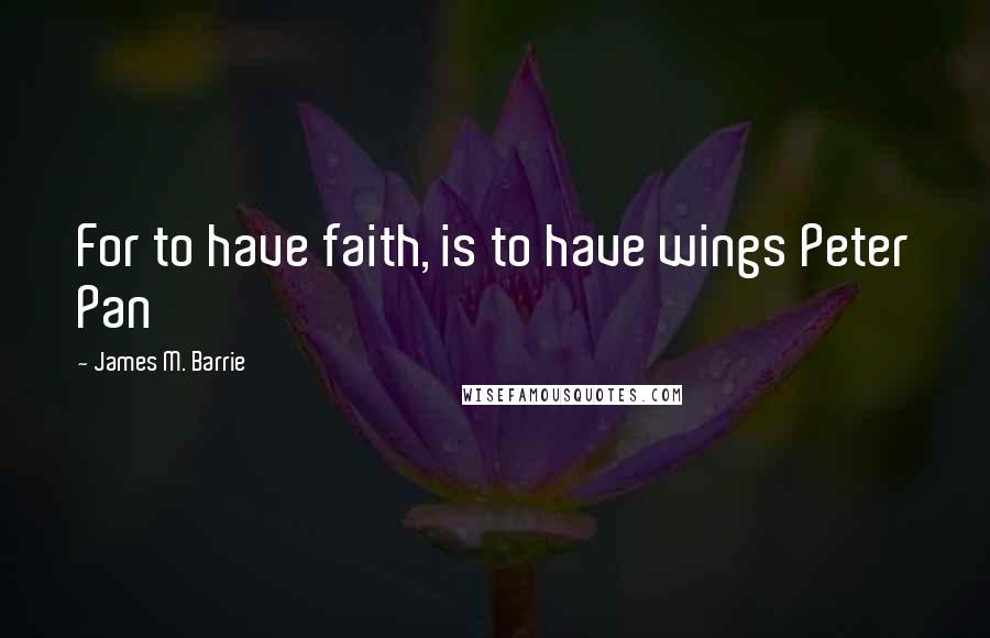 James M. Barrie quotes: For to have faith, is to have wings Peter Pan