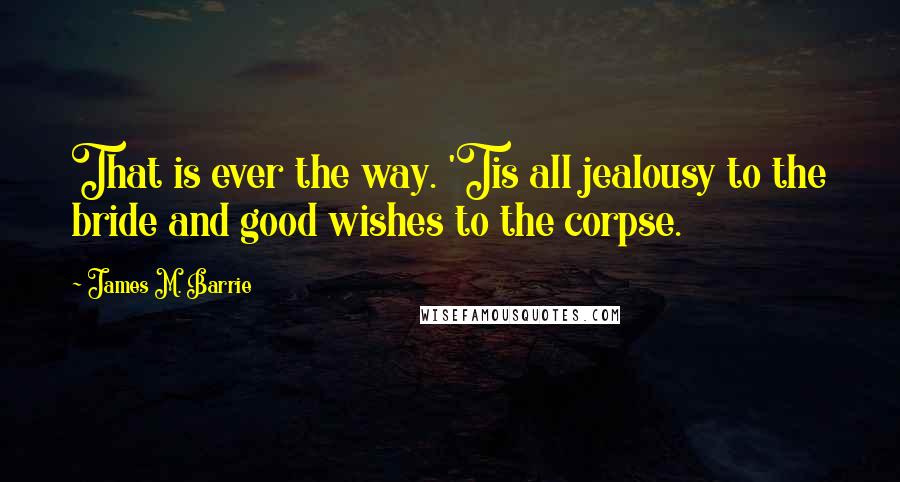 James M. Barrie quotes: That is ever the way. 'Tis all jealousy to the bride and good wishes to the corpse.