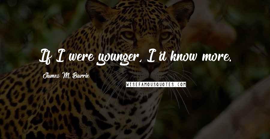 James M. Barrie quotes: If I were younger, I'd know more.