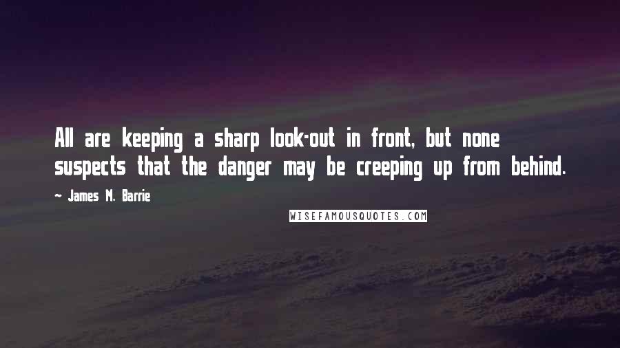 James M. Barrie quotes: All are keeping a sharp look-out in front, but none suspects that the danger may be creeping up from behind.