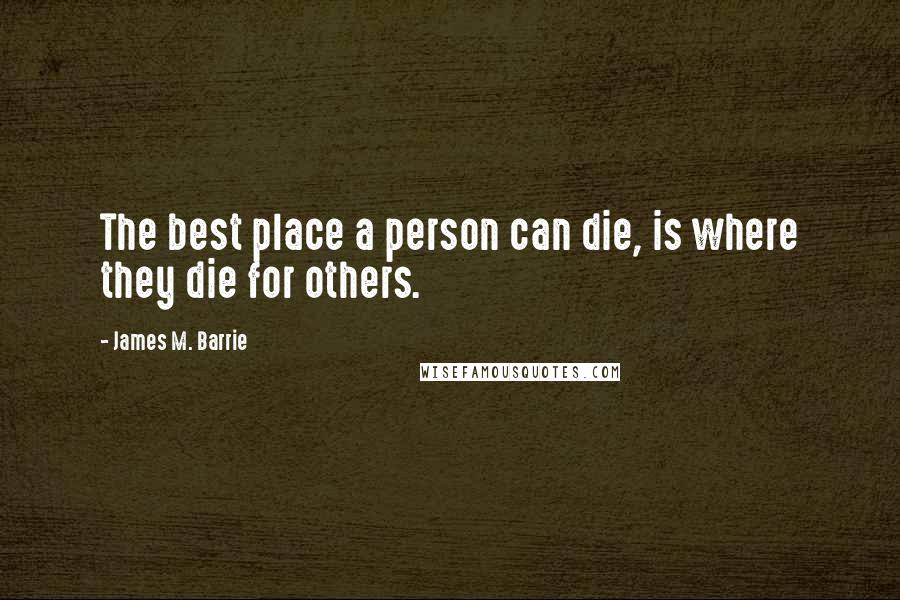 James M. Barrie quotes: The best place a person can die, is where they die for others.