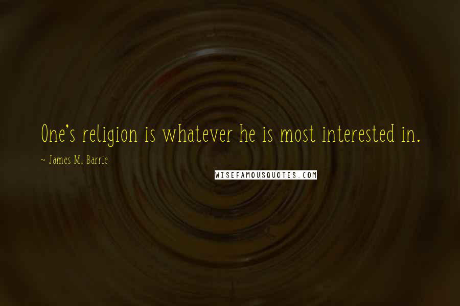 James M. Barrie quotes: One's religion is whatever he is most interested in.