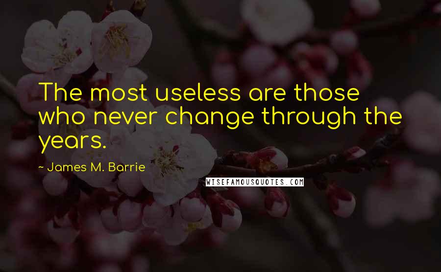 James M. Barrie quotes: The most useless are those who never change through the years.