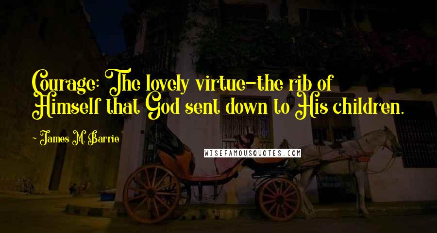 James M. Barrie quotes: Courage: The lovely virtue-the rib of Himself that God sent down to His children.