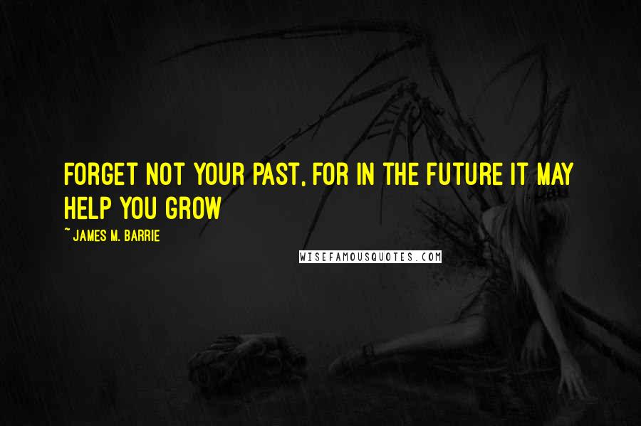James M. Barrie quotes: Forget not your past, for in the future it may help you grow