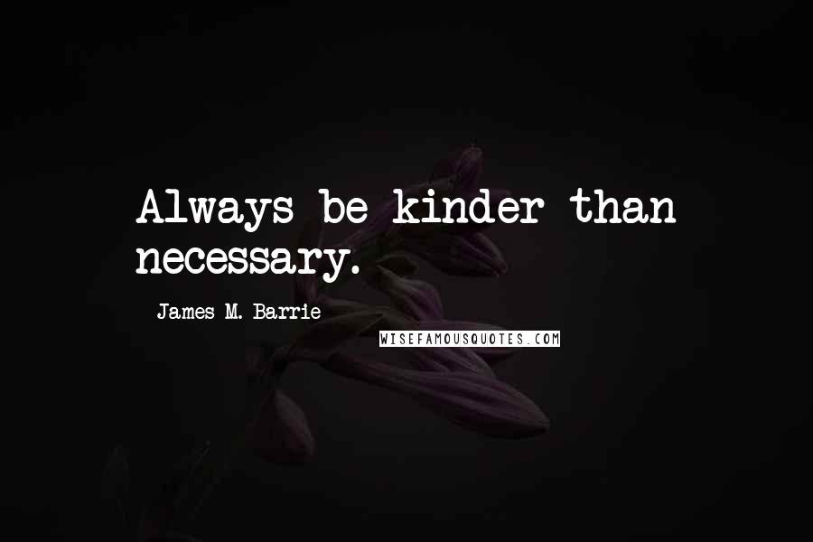 James M. Barrie quotes: Always be kinder than necessary.