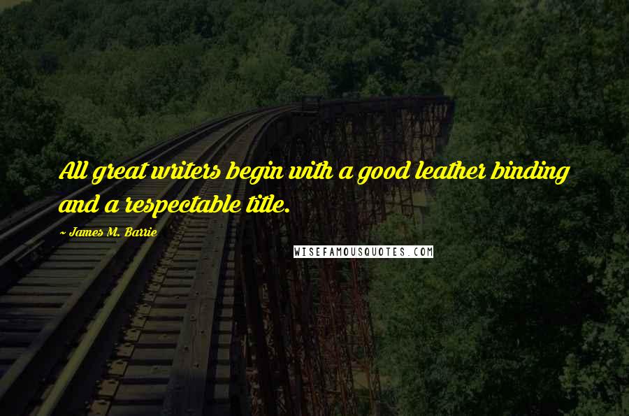 James M. Barrie quotes: All great writers begin with a good leather binding and a respectable title.