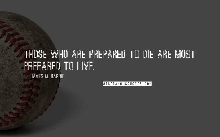 James M. Barrie quotes: Those who are prepared to die are most prepared to live.