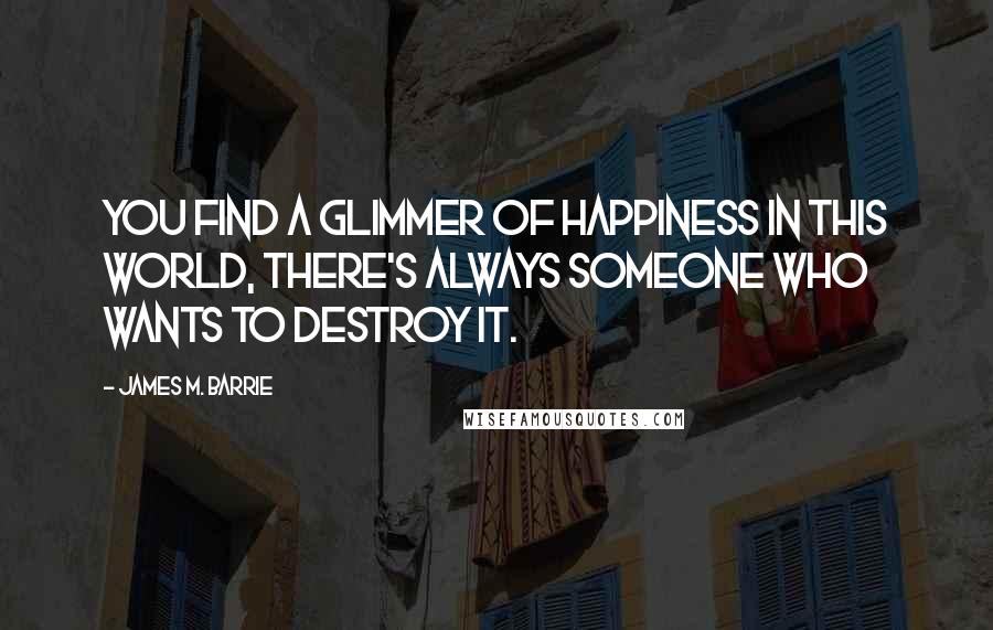 James M. Barrie quotes: You find a glimmer of happiness in this world, there's always someone who wants to destroy it.