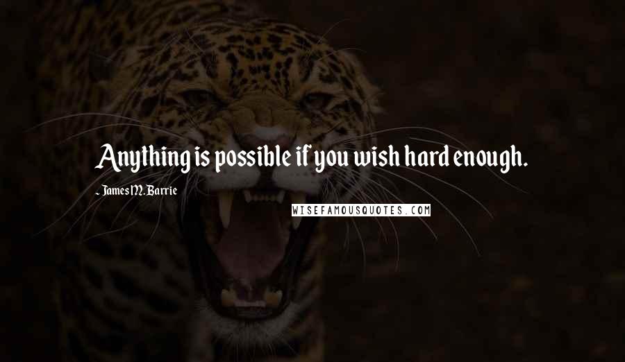 James M. Barrie quotes: Anything is possible if you wish hard enough.