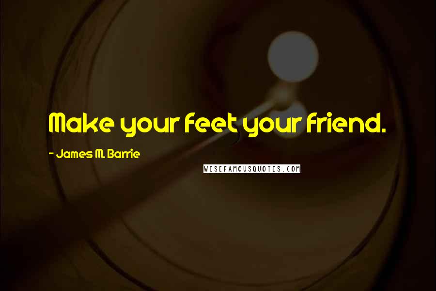 James M. Barrie quotes: Make your feet your friend.