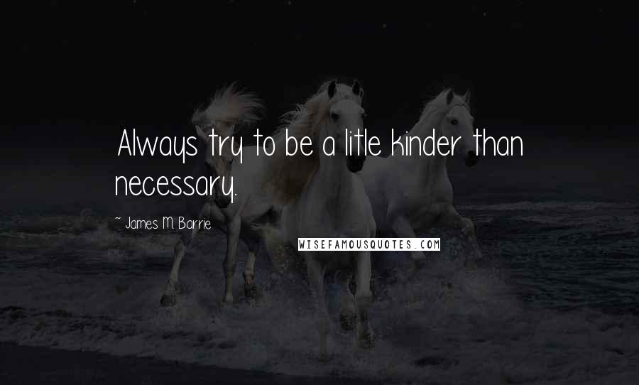 James M. Barrie quotes: Always try to be a litle kinder than necessary.