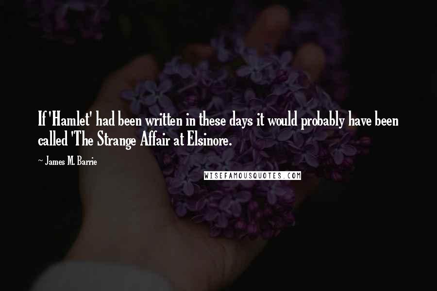 James M. Barrie quotes: If 'Hamlet' had been written in these days it would probably have been called 'The Strange Affair at Elsinore. James M. Barrie quotes: If 'Hamlet' had been written in these days it would probably have been called 'The Strange Affair at Elsinore.