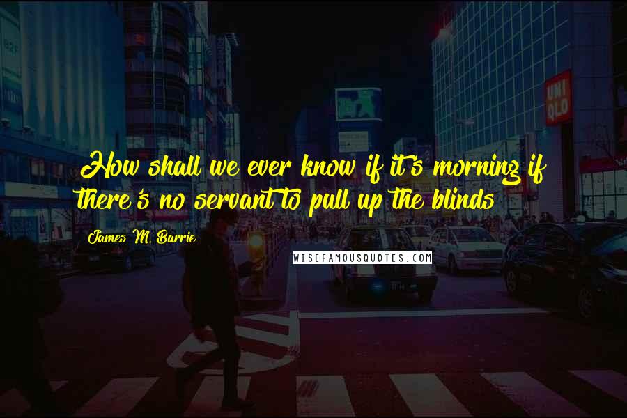 James M. Barrie quotes: How shall we ever know if it's morning if there's no servant to pull up the blinds?