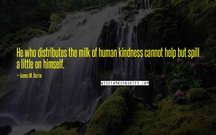 James M. Barrie quotes: He who distributes the milk of human kindness cannot help but spill a little on himself.