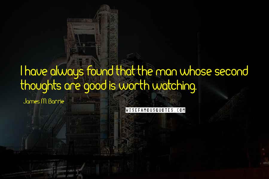 James M. Barrie quotes: I have always found that the man whose second thoughts are good is worth watching.