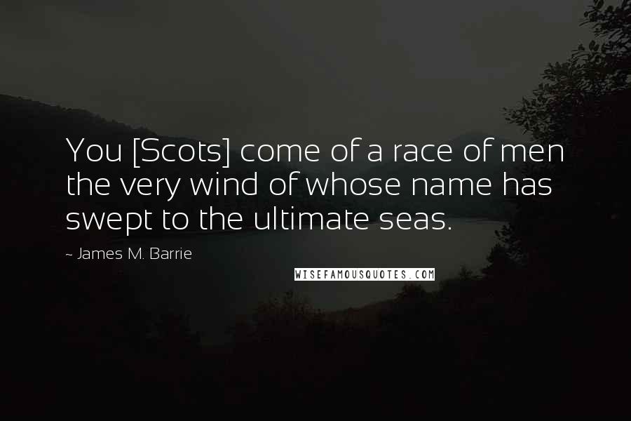 James M. Barrie quotes: You [Scots] come of a race of men the very wind of whose name has swept to the ultimate seas.