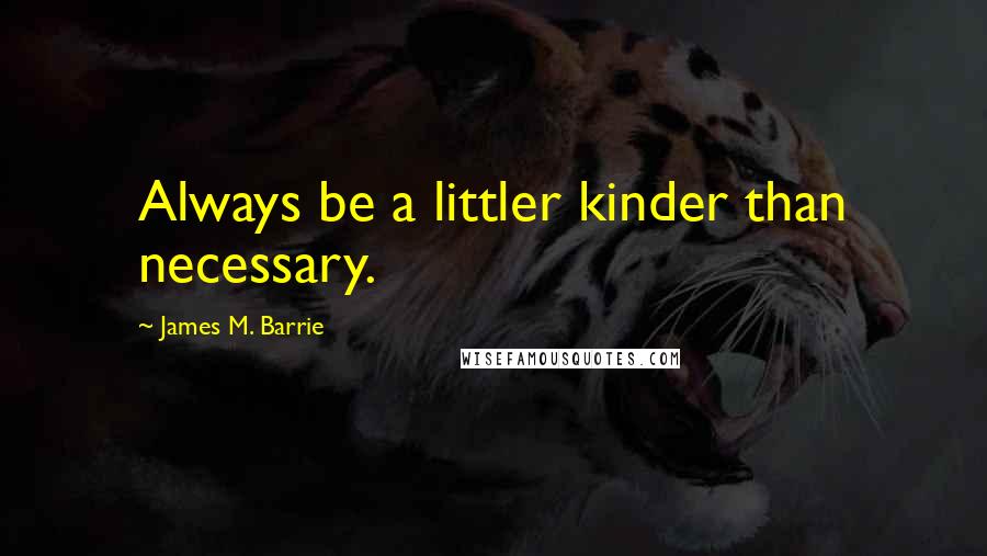 James M. Barrie quotes: Always be a littler kinder than necessary.