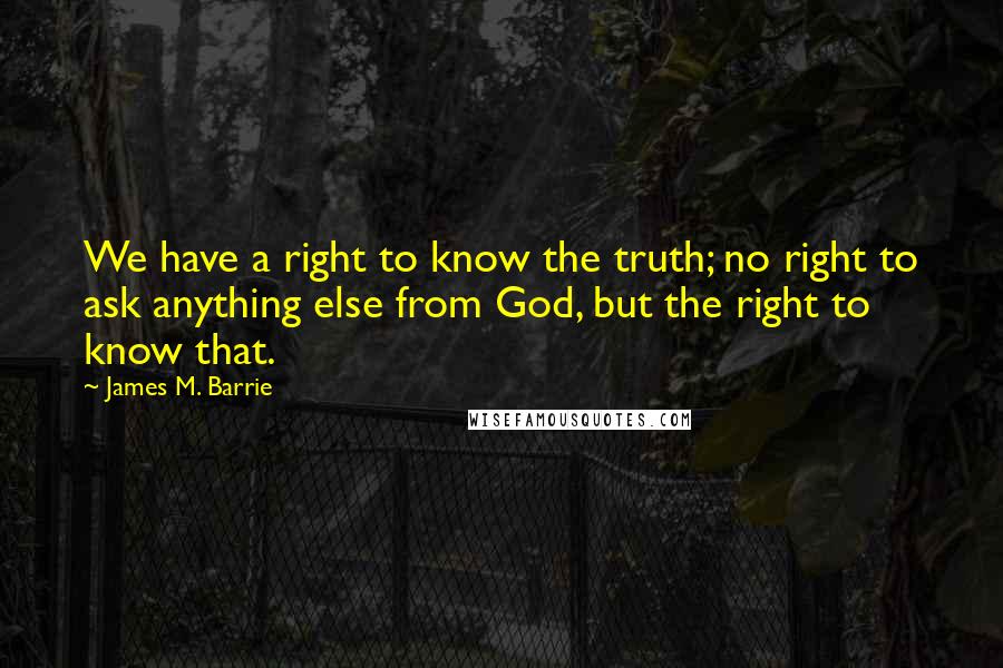 James M. Barrie quotes: We have a right to know the truth; no right to ask anything else from God, but the right to know that.