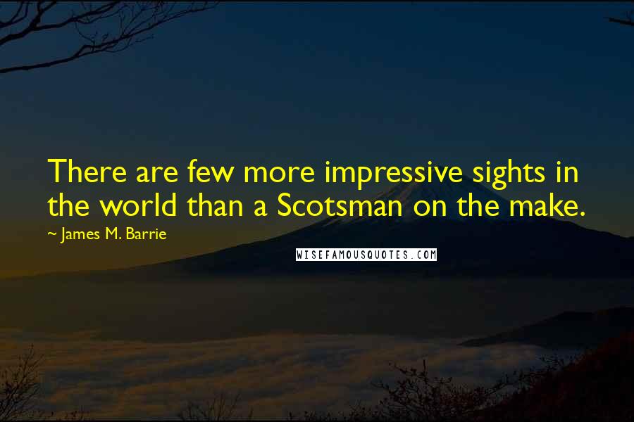 James M. Barrie quotes: There are few more impressive sights in the world than a Scotsman on the make.