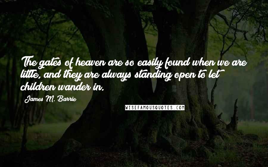 James M. Barrie quotes: The gates of heaven are so easily found when we are little, and they are always standing open to let children wander in.