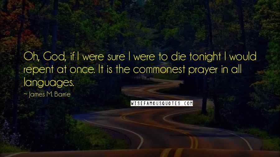 James M. Barrie quotes: Oh, God, if I were sure I were to die tonight I would repent at once. It is the commonest prayer in all languages.