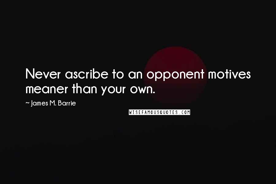 James M. Barrie quotes: Never ascribe to an opponent motives meaner than your own.