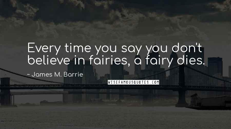James M. Barrie quotes: Every time you say you don't believe in fairies, a fairy dies.
