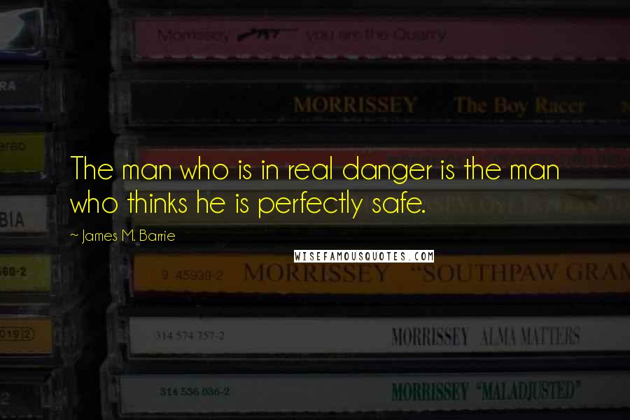 James M. Barrie quotes: The man who is in real danger is the man who thinks he is perfectly safe.