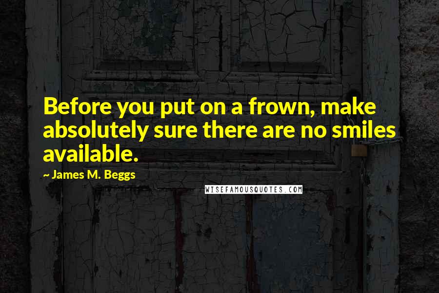 James M. Beggs quotes: Before you put on a frown, make absolutely sure there are no smiles available.