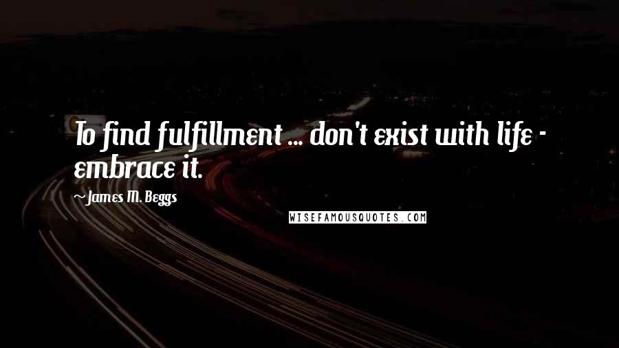 James M. Beggs quotes: To find fulfillment ... don't exist with life - embrace it.