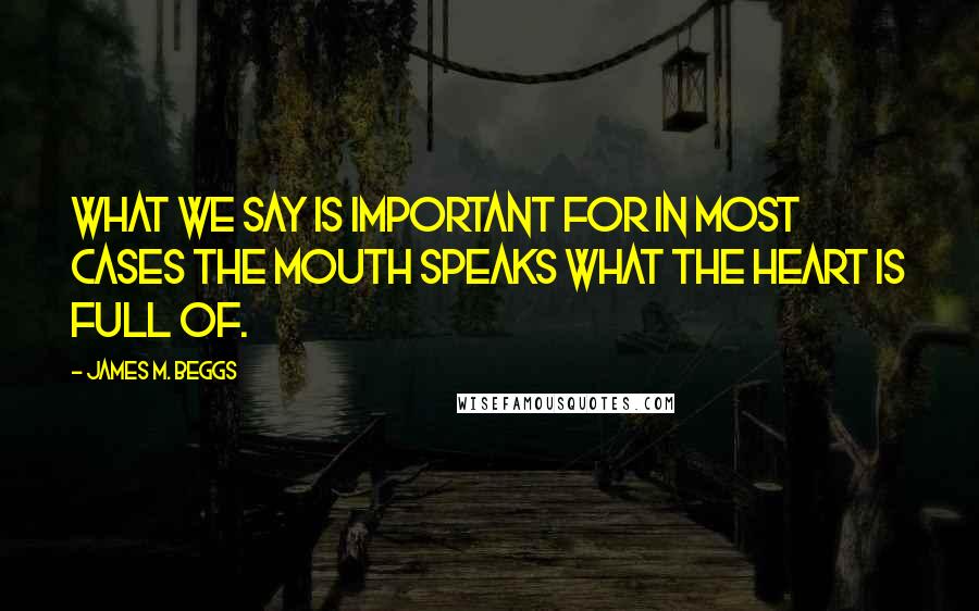 James M. Beggs quotes: What we say is important for in most cases the mouth speaks what the heart is full of.